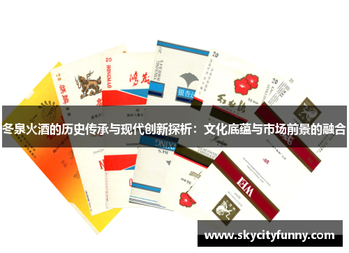 冬泉火酒的历史传承与现代创新探析:文化底蕴与市场前景的融合 冬泉火酒的历史传承与现代创新探析:文化底蕴与市场前景的融合