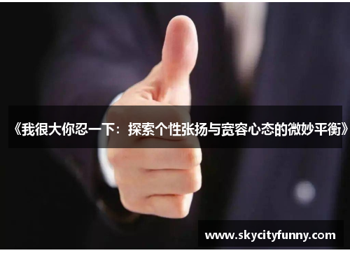 《我很大你忍一下:探索个性张扬与宽容心态的微妙平衡》 《我很大你忍一下:探索个性张扬与宽容心态的微妙平衡》