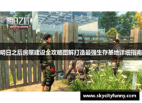 明日之后房屋建设全攻略图解打造最强生存基地详细指南